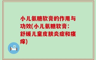小儿氨糖软膏的作用与功效(小儿氨糖软膏：舒缓儿童皮肤炎症和瘙痒)