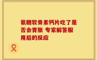 氨糖软骨素钙片吃了是否会胃胀 专家解答服用后的反应