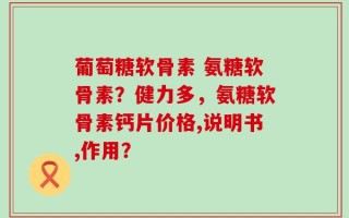 葡萄糖软骨素 氨糖软骨素？健力多，氨糖软骨素钙片价格,说明书,作用？