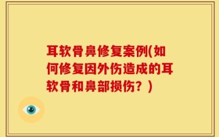 耳软骨鼻修复案例(如何修复因外伤造成的耳软骨和鼻部损伤？)