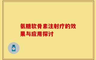 氨糖软骨素注射疗的效果与应用探讨