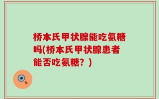 桥本氏甲状腺能吃氨糖吗(桥本氏甲状腺患者能否吃氨糖？)