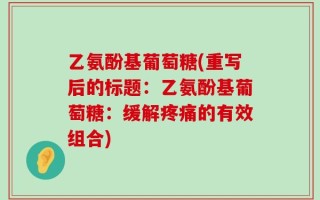 乙氨酚基葡萄糖(重写后的标题：乙氨酚基葡萄糖：缓解疼痛的有效组合)