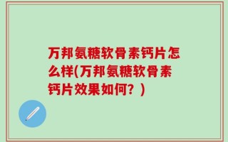 万邦氨糖软骨素钙片怎么样(万邦氨糖软骨素钙片效果如何？)