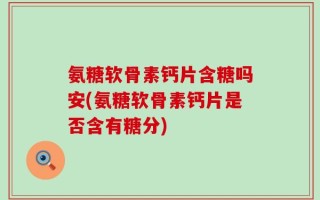 氨糖软骨素钙片含糖吗安(氨糖软骨素钙片是否含有糖分)