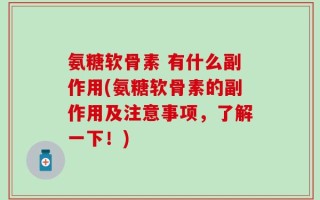 氨糖软骨素 有什么副作用(氨糖软骨素的副作用及注意事项，了解一下！)