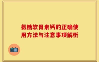 氨糖软骨素钙的正确使用方法与注意事项解析