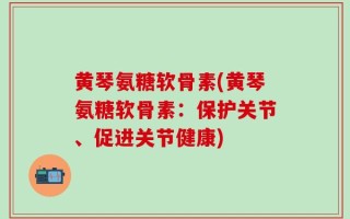 黄琴氨糖软骨素(黄琴氨糖软骨素：保护关节、促进关节健康)