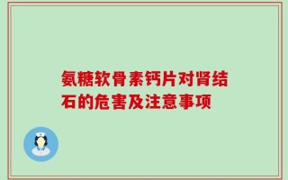 氨糖软骨素钙片对肾结石的危害及注意事项
