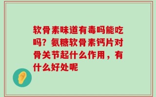 软骨素味道有毒吗能吃吗？氨糖软骨素钙片对骨关节起什么作用，有什么好处呢