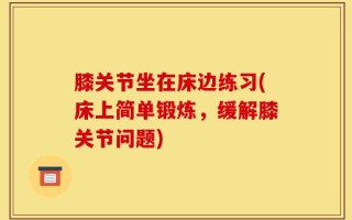 膝关节坐在床边练习(床上简单锻炼，缓解膝关节问题)