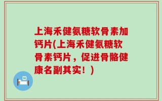 上海禾健氨糖软骨素加钙片(上海禾健氨糖软骨素钙片，促进骨骼健康名副其实！)