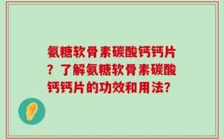 氨糖软骨素碳酸钙钙片？了解氨糖软骨素碳酸钙钙片的功效和用法？