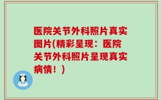 医院关节外科照片真实图片(精彩呈现：医院关节外科照片呈现真实病情！)
