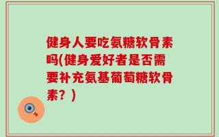 健身人要吃氨糖软骨素吗(健身爱好者是否需要补充氨基葡萄糖软骨素？)