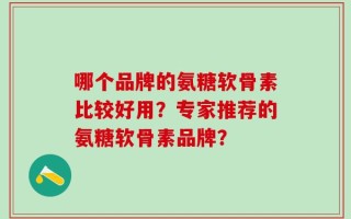 哪个品牌的氨糖软骨素比较好用？专家推荐的氨糖软骨素品牌？