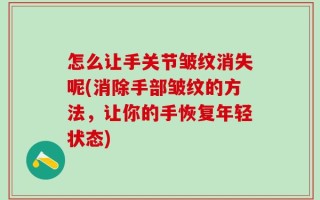 怎么让手关节皱纹消失呢(消除手部皱纹的方法，让你的手恢复年轻状态)