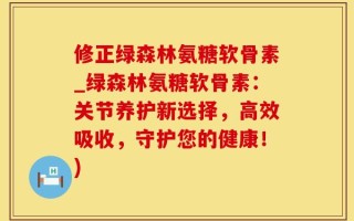 修正绿森林氨糖软骨素_绿森林氨糖软骨素：关节养护新选择，高效吸收，守护您的健康！)