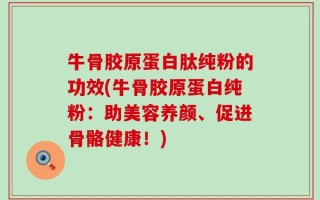 牛骨胶原蛋白肽纯粉的功效(牛骨胶原蛋白纯粉：助美容养颜、促进骨骼健康！)