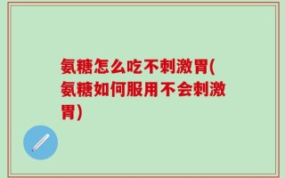 氨糖怎么吃不刺激胃(氨糖如何服用不会刺激胃)