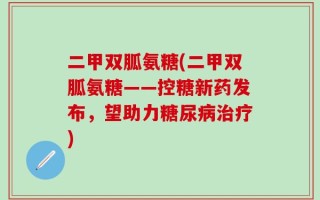 二甲双胍氨糖(二甲双胍氨糖——控糖新药发布，望助力糖尿病治疗)