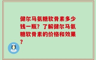 健尔马氨糖软骨素多少钱一瓶？了解健尔马氨糖软骨素的价格和效果？