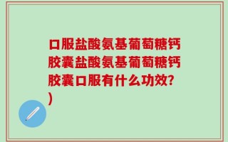 口服盐酸氨基葡萄糖钙胶囊盐酸氨基葡萄糖钙胶囊口服有什么功效？)