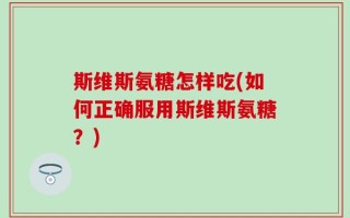 斯维斯氨糖怎样吃(如何正确服用斯维斯氨糖？)