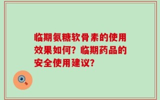 临期氨糖软骨素的使用效果如何？临期药品的安全使用建议？