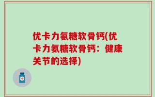优卡力氨糖软骨钙(优卡力氨糖软骨钙：健康关节的选择)