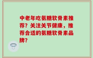 中老年吃氨糖软骨素推荐？关注关节健康，推荐合适的氨糖软骨素品牌？