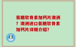 氨糖软骨素加钙片澳洲？澳洲进口氨糖软骨素加钙片详细介绍？
