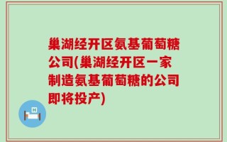 巢湖经开区氨基葡萄糖公司(巢湖经开区一家制造氨基葡萄糖的公司即将投产)