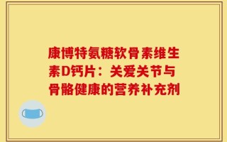 康博特氨糖软骨素维生素D钙片：关爱关节与骨骼健康的营养补充剂