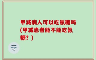 甲减病人可以吃氨糖吗(甲减患者能不能吃氨糖？)