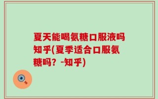 夏天能喝氨糖口服液吗知乎(夏季适合口服氨糖吗？-知乎)