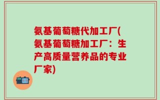 氨基葡萄糖代加工厂(氨基葡萄糖加工厂：生产高质量营养品的专业厂家)