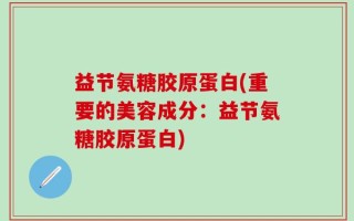 益节氨糖胶原蛋白(重要的美容成分：益节氨糖胶原蛋白)