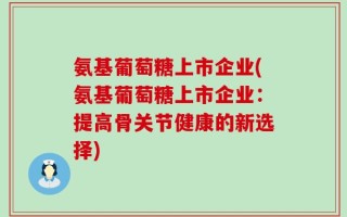 氨基葡萄糖上市企业(氨基葡萄糖上市企业：提高骨关节健康的新选择)