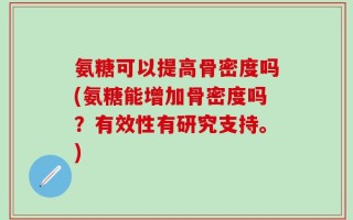 氨糖可以提高骨密度吗(氨糖能增加骨密度吗？有效性有研究支持。)