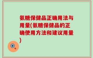 氨糖保健品正确用法与用量(氨糖保健品的正确使用方法和建议用量)