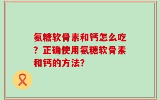 氨糖软骨素和钙怎么吃？正确使用氨糖软骨素和钙的方法？