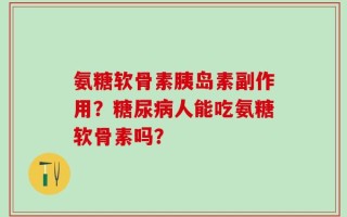 氨糖软骨素胰岛素副作用？糖尿病人能吃氨糖软骨素吗？
