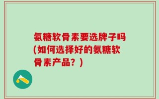 氨糖软骨素要选牌子吗(如何选择好的氨糖软骨素产品？)
