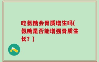 吃氨糖会骨质增生吗(氨糖是否能增强骨质生长？)