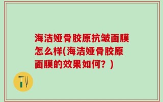 海洁娅骨胶原抗皱面膜怎么样(海洁娅骨胶原面膜的效果如何？)