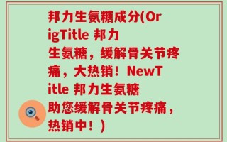 邦力生氨糖成分(OrigTitle 邦力生氨糖，缓解骨关节疼痛，大热销！NewTitle 邦力生氨糖助您缓解骨关节疼痛，热销中！)