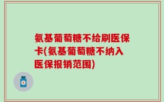 氨基葡萄糖不给刷医保卡(氨基葡萄糖不纳入医保报销范围)