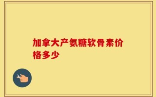 加拿大产氨糖软骨素价格多少