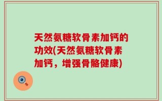 天然氨糖软骨素加钙的功效(天然氨糖软骨素加钙，增强骨骼健康)